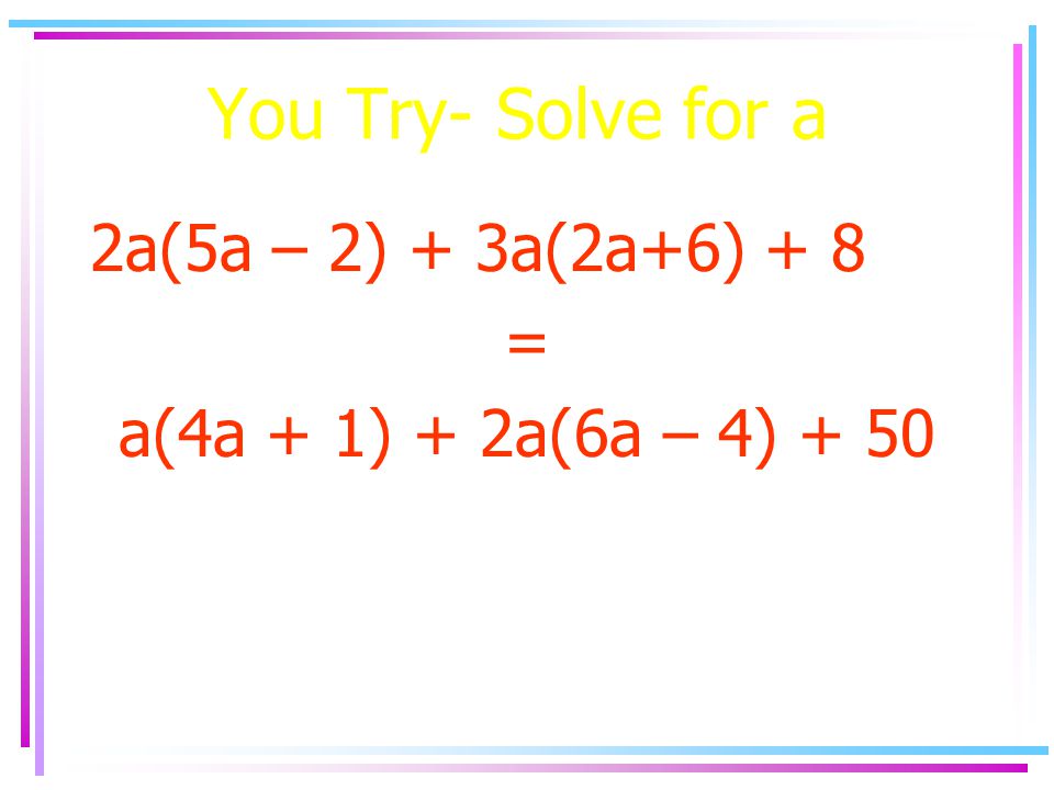 You Try- Solve for a 2a(5a – 2) + 3a(2a+6) + 8 = a(4a + 1) + 2a(6a – 4) + 50