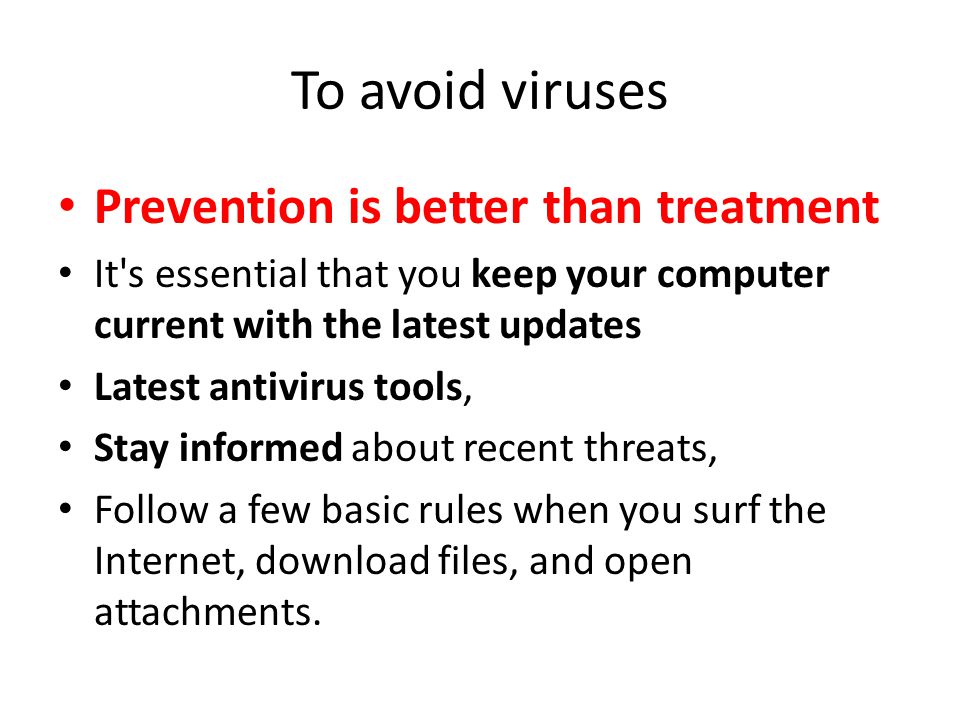 To avoid viruses Prevention is better than treatment It s essential that you keep your computer current with the latest updates Latest antivirus tools, Stay informed about recent threats, Follow a few basic rules when you surf the Internet, download files, and open attachments.