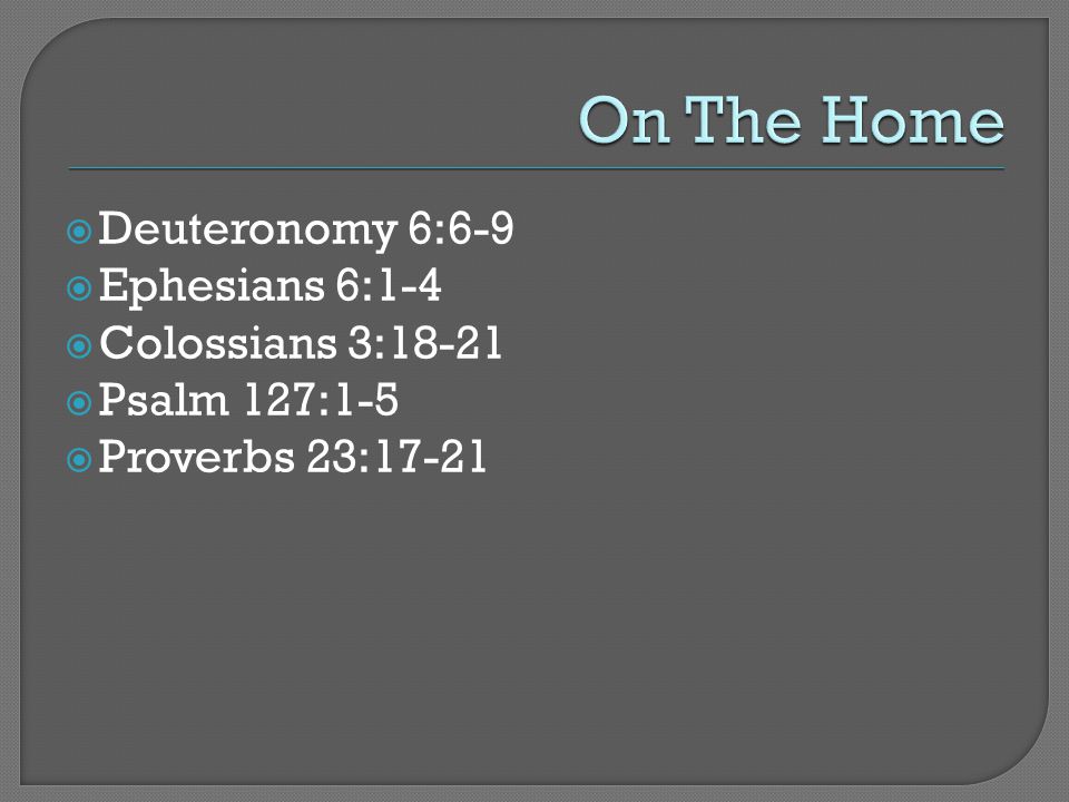  Deuteronomy 6:6-9  Ephesians 6:1-4  Colossians 3:18-21  Psalm 127:1-5  Proverbs 23:17-21