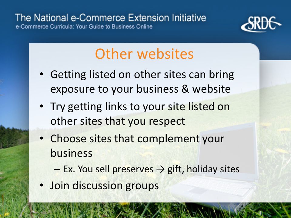 Other websites Getting listed on other sites can bring exposure to your business & website Try getting links to your site listed on other sites that you respect Choose sites that complement your business – Ex.