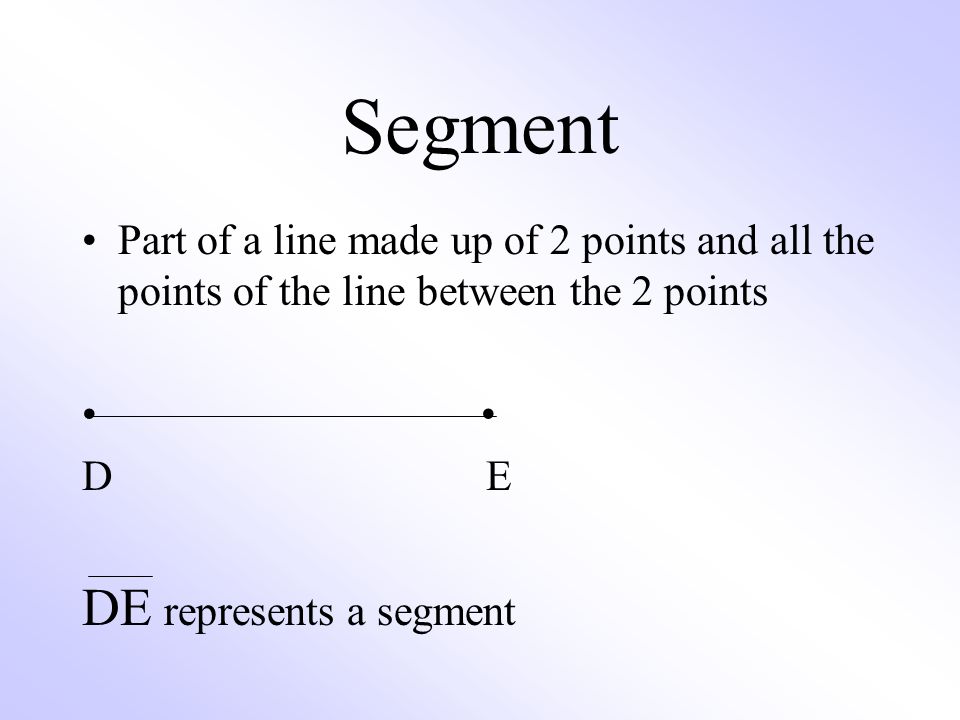 Segment Part of a line made up of 2 points and all the points of the line between the 2 points D E DE represents a segment