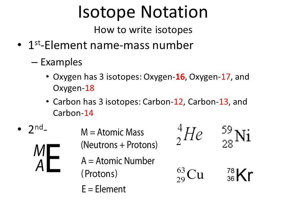 Isotope Notation How to write isotopes 1 st -Element name-mass number – Examples Oxygen has 3 isotopes: Oxygen-16, Oxygen-17, and Oxygen-18 Carbon has 3 isotopes: Carbon-12, Carbon-13, and Carbon-14 2 nd -