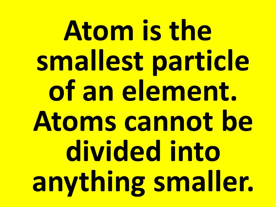 Atom is the smallest particle of an element. Atoms cannot be divided into anything smaller.