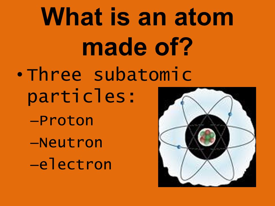 What is an atom made of Three subatomic particles: – Proton – Neutron – electron