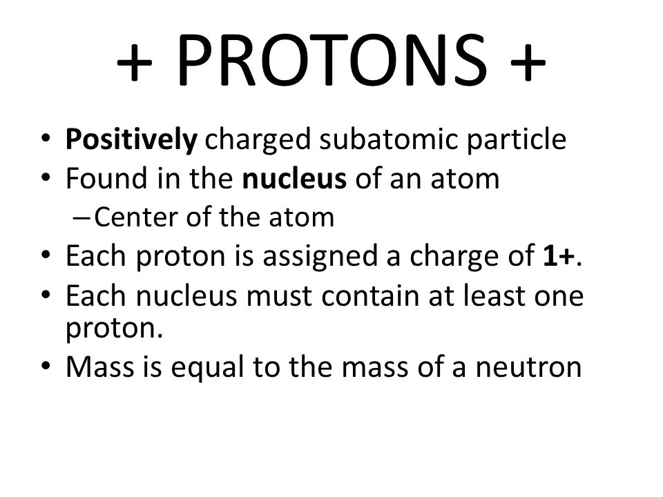 + PROTONS + Positively charged subatomic particle Found in the nucleus of an atom – Center of the atom Each proton is assigned a charge of 1+.