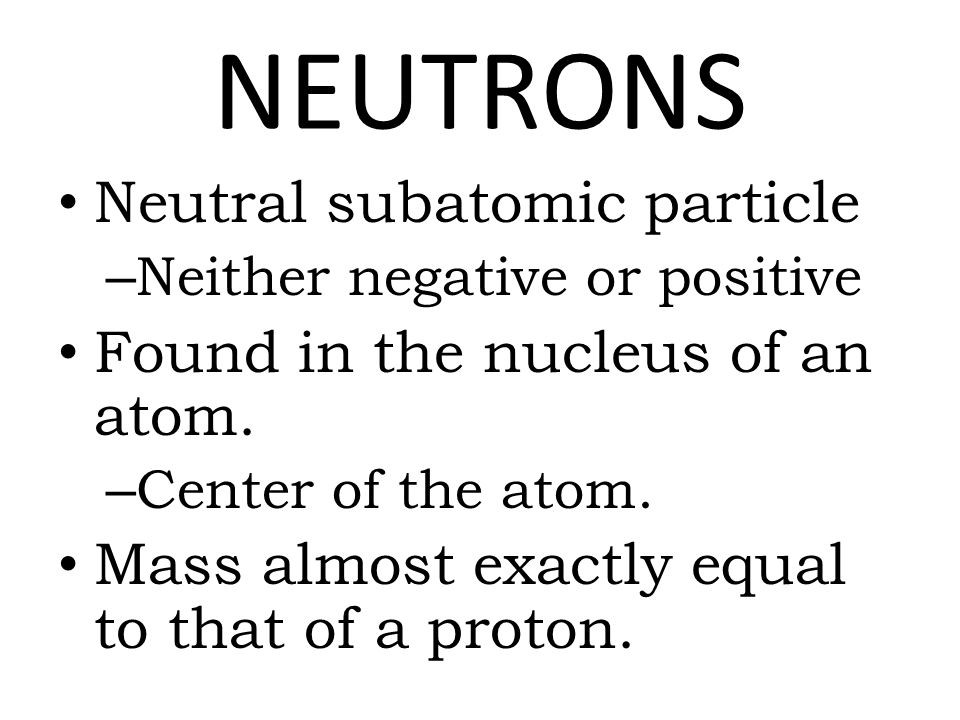 NEUTRONS Neutral subatomic particle – Neither negative or positive Found in the nucleus of an atom.
