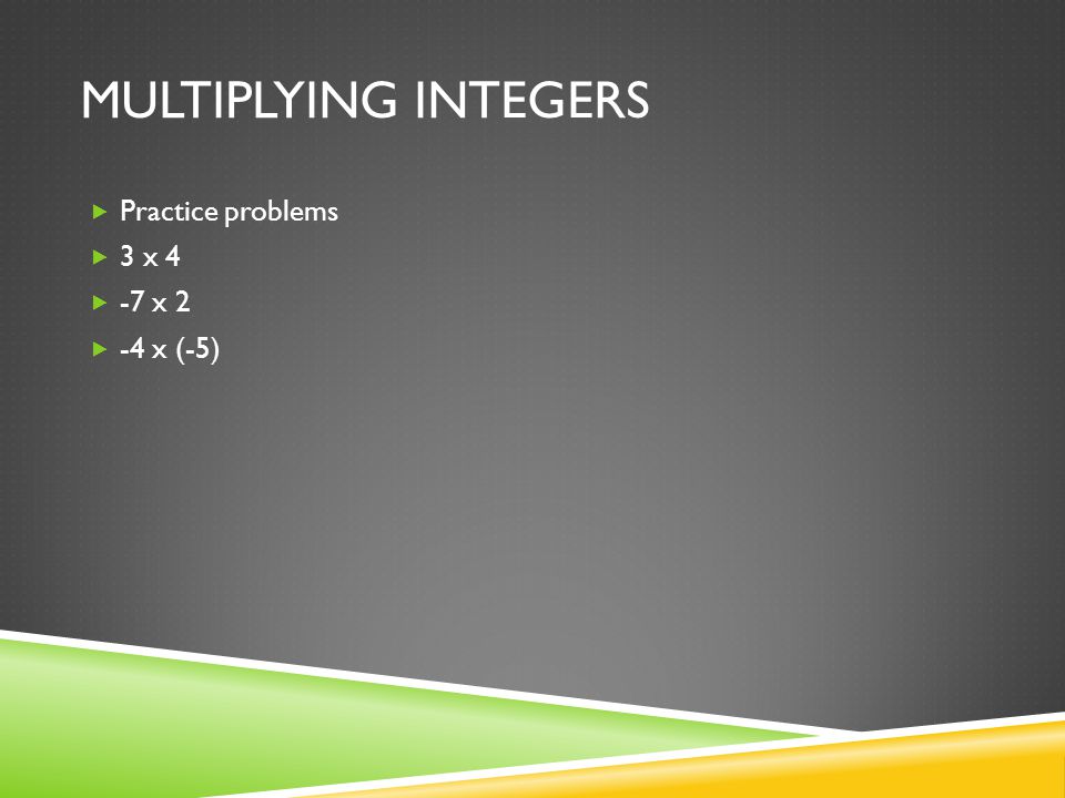 MULTIPLYING INTEGERS  Practice problems  3 x 4  -7 x 2  -4 x (-5)