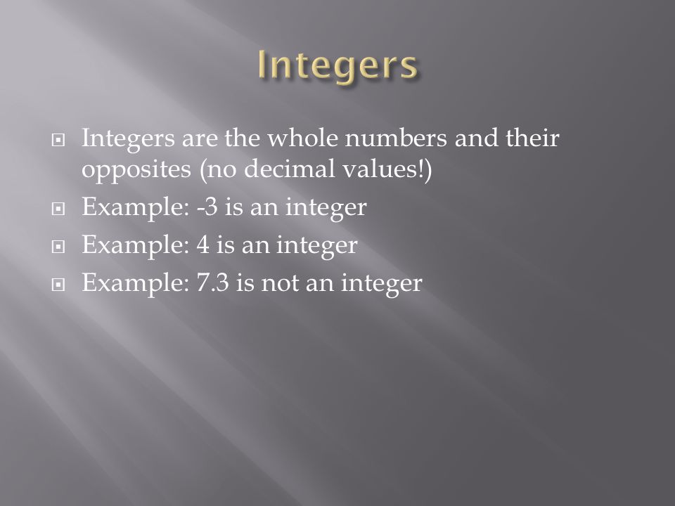  Integers are the whole numbers and their opposites (no decimal values!)  Example: -3 is an integer  Example: 4 is an integer  Example: 7.3 is not an integer