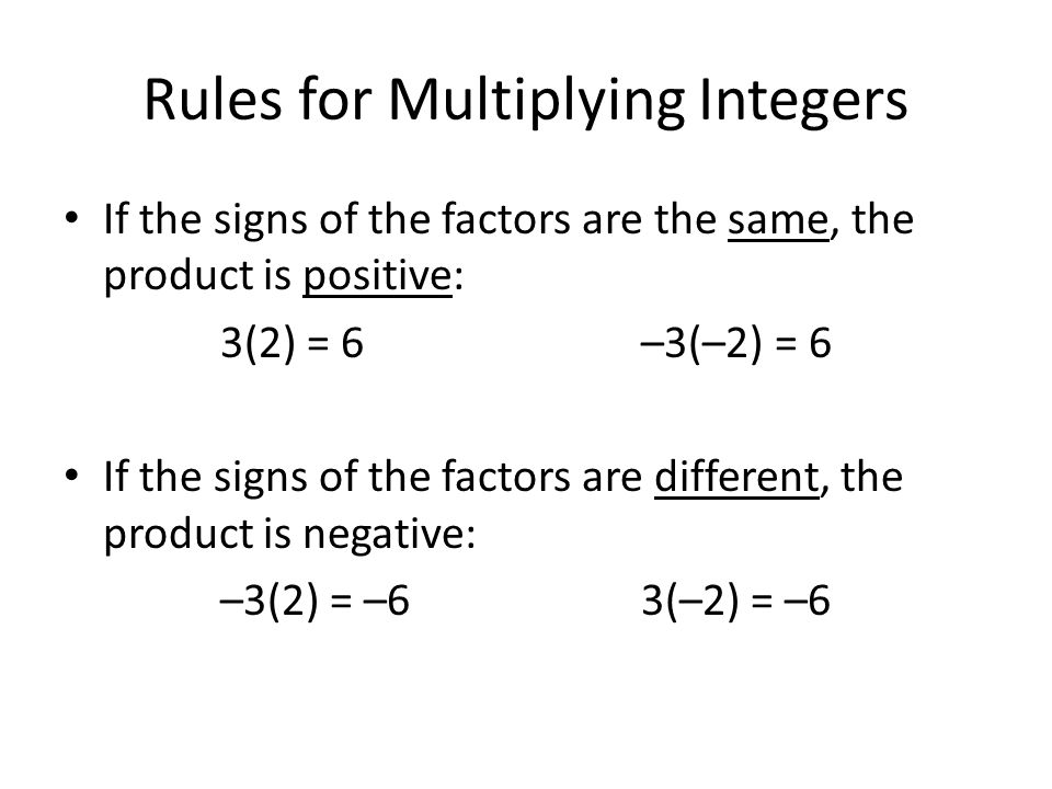 Rules for Multiplying Integers If the signs of the factors are the same, the product is positive: 3(2) = 6–3(–2) = 6 If the signs of the factors are different, the product is negative: –3(2) = –63(–2) = –6