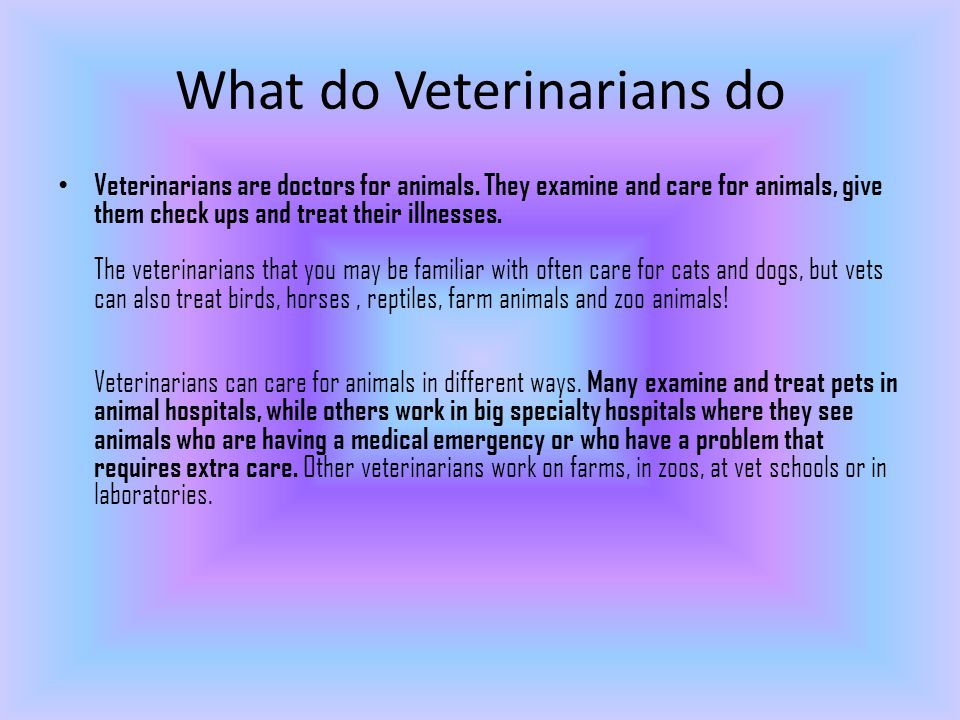 What do Veterinarians do Veterinarians are doctors for animals.