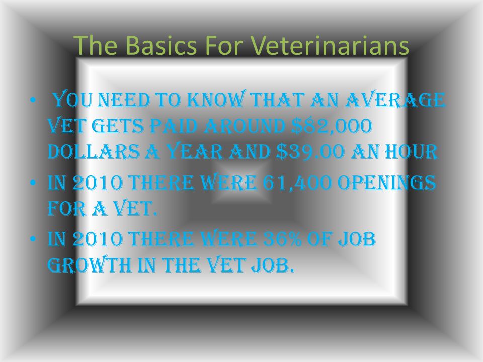 The Basics For Veterinarians You need to know that an average vet gets paid around $82,000 dollars a year and $39.00 an hour In 2010 there were 61,400 openings for a vet.