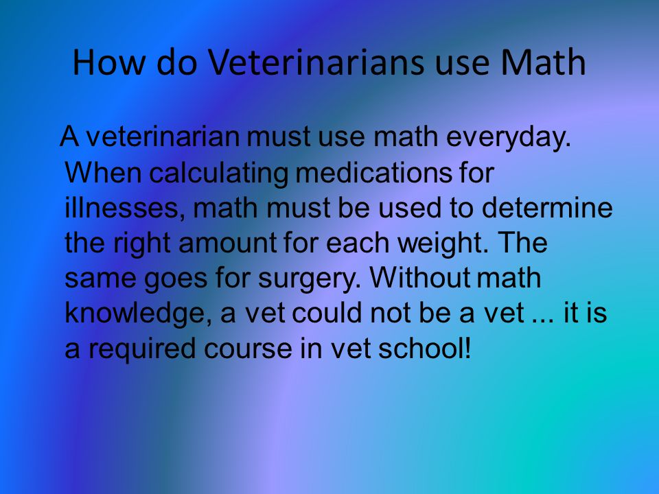 How do Veterinarians use Math A veterinarian must use math everyday.