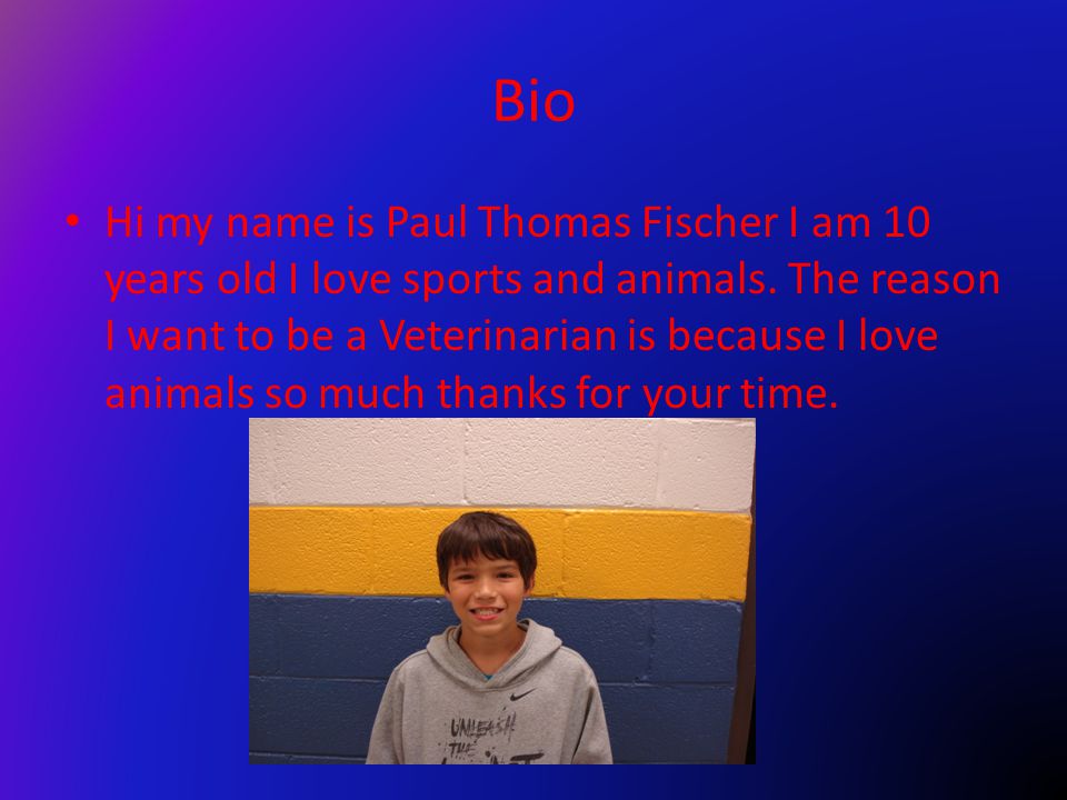 Bio Hi my name is Paul Thomas Fischer I am 10 years old I love sports and animals.