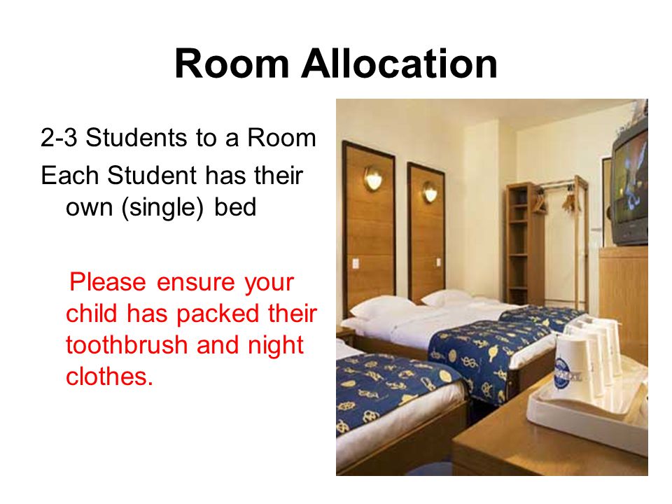 Room Allocation 2-3 Students to a Room Each Student has their own (single) bed Please ensure your child has packed their toothbrush and night clothes.