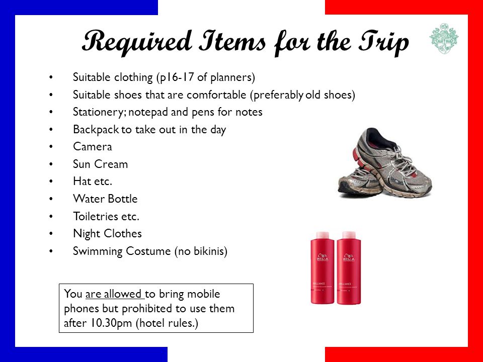 Required Items for the Trip Suitable clothing (p16-17 of planners) Suitable shoes that are comfortable (preferably old shoes) Stationery; notepad and pens for notes Backpack to take out in the day Camera Sun Cream Hat etc.