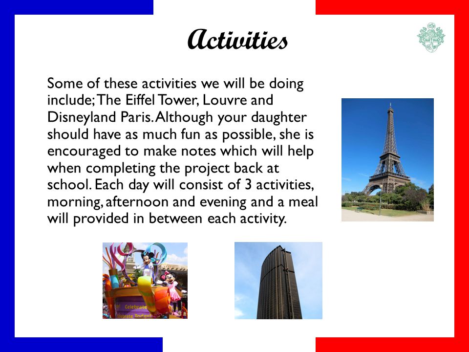 Activities Some of these activities we will be doing include; The Eiffel Tower, Louvre and Disneyland Paris.