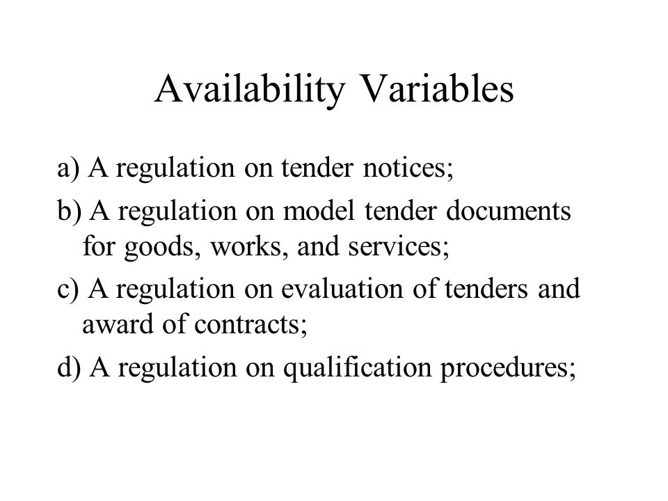 Availability Variables a) A regulation on tender notices; b) A regulation on model tender documents for goods, works, and services; c) A regulation on evaluation of tenders and award of contracts; d) A regulation on qualification procedures;