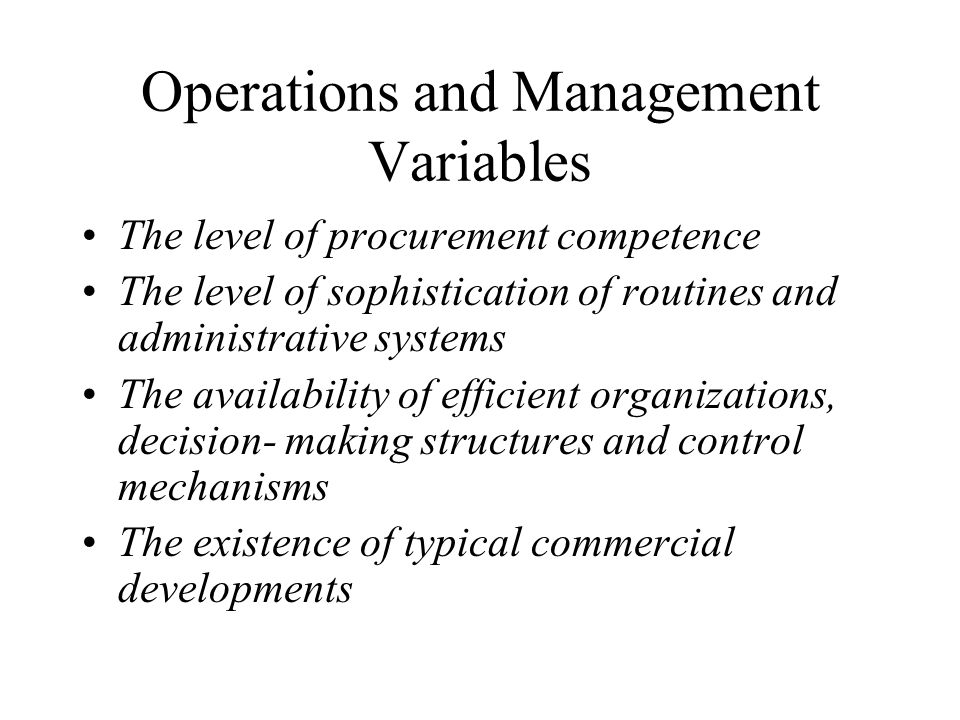 Operations and Management Variables The level of procurement competence The level of sophistication of routines and administrative systems The availability of efficient organizations, decision- making structures and control mechanisms The existence of typical commercial developments