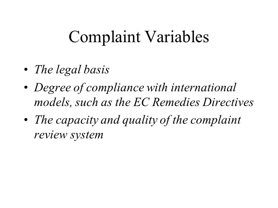 Complaint Variables The legal basis Degree of compliance with international models, such as the EC Remedies Directives The capacity and quality of the complaint review system
