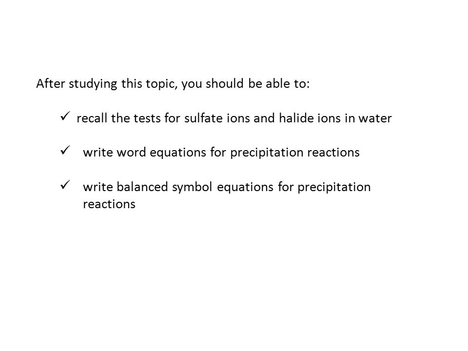 After studying this topic, you should be able to: recall the tests for sulfate ions and halide ions in water write word equations for precipitation reactions write balanced symbol equations for precipitation reactions C4 Lesson 16 Testing water