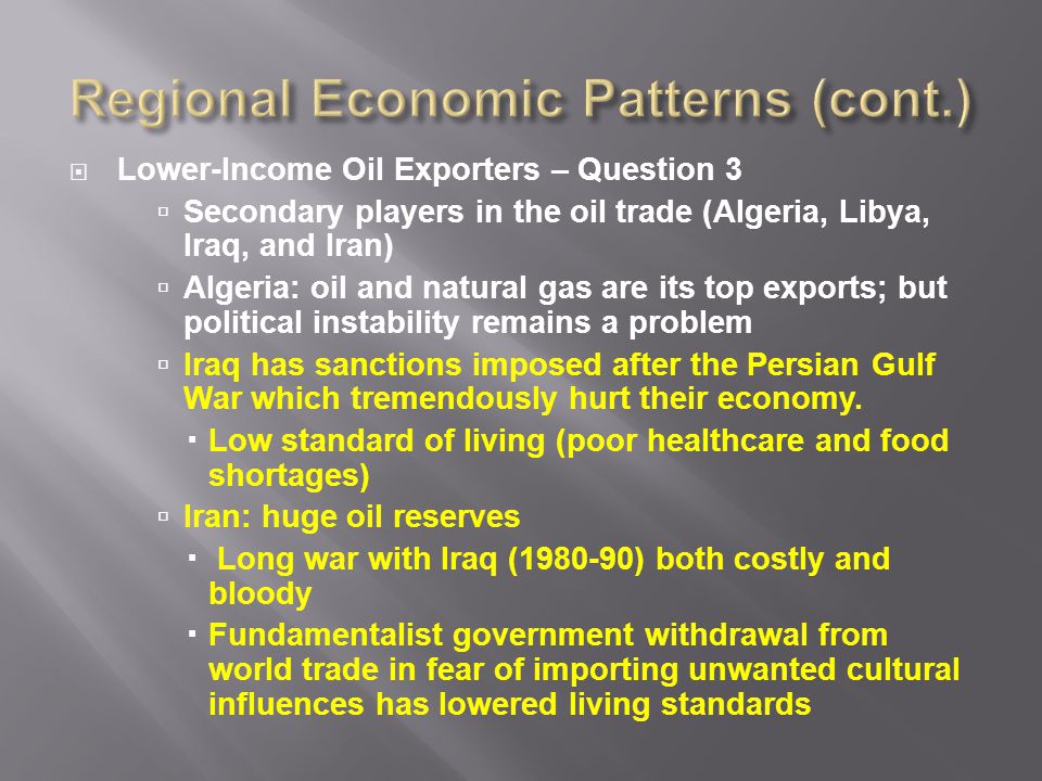  Lower-Income Oil Exporters – Question 3  Secondary players in the oil trade (Algeria, Libya, Iraq, and Iran)  Algeria: oil and natural gas are its top exports; but political instability remains a problem  Iraq has sanctions imposed after the Persian Gulf War which tremendously hurt their economy.