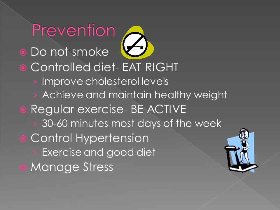  Do not smoke  Controlled diet- EAT RIGHT › Improve cholesterol levels › Achieve and maintain healthy weight  Regular exercise- BE ACTIVE › minutes most days of the week  Control Hypertension › Exercise and good diet  Manage Stress