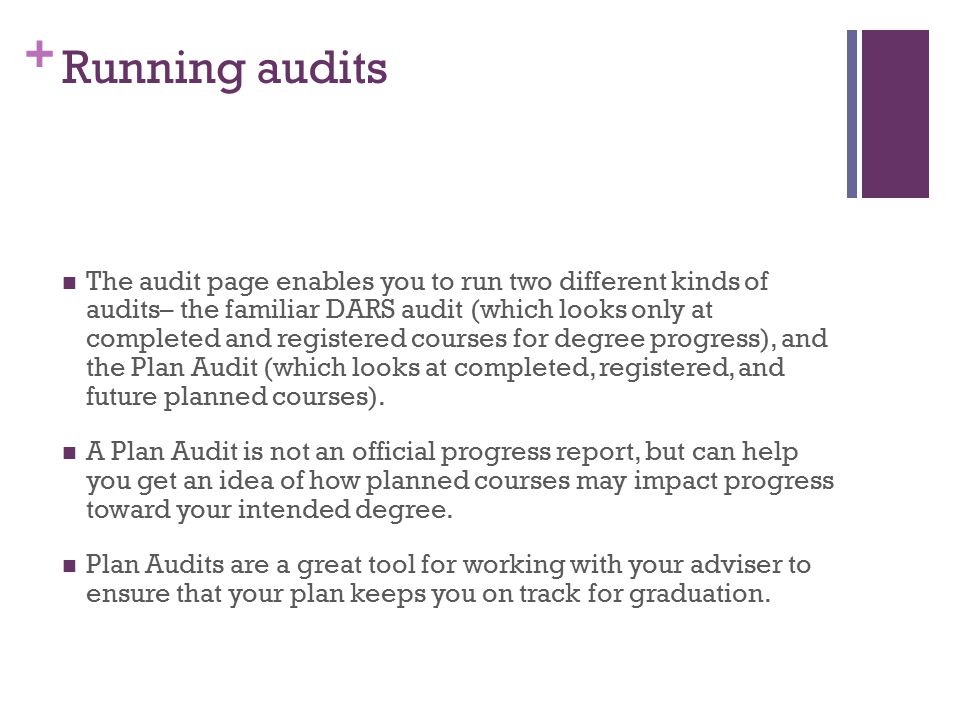 + Running audits The audit page enables you to run two different kinds of audits– the familiar DARS audit (which looks only at completed and registered courses for degree progress), and the Plan Audit (which looks at completed, registered, and future planned courses).
