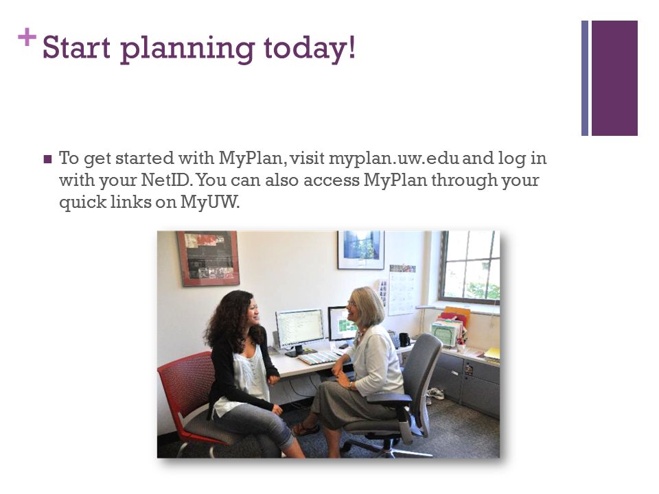 + Start planning today. To get started with MyPlan, visit myplan.uw.edu and log in with your NetID.