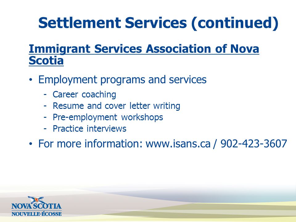 Settlement Services (continued) Immigrant Services Association of Nova Scotia Employment programs and services -Career coaching -Resume and cover letter writing -Pre-employment workshops -Practice interviews For more information:   /
