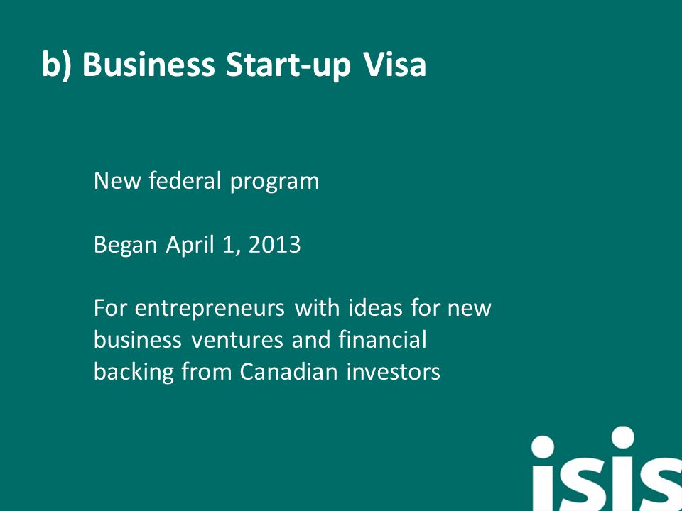 b) Business Start-up Visa New federal program Began April 1, 2013 For entrepreneurs with ideas for new business ventures and financial backing from Canadian investors