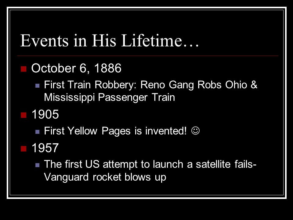 Events in His Lifetime… October 6, 1886 First Train Robbery: Reno Gang Robs Ohio & Mississippi Passenger Train 1905 First Yellow Pages is invented.
