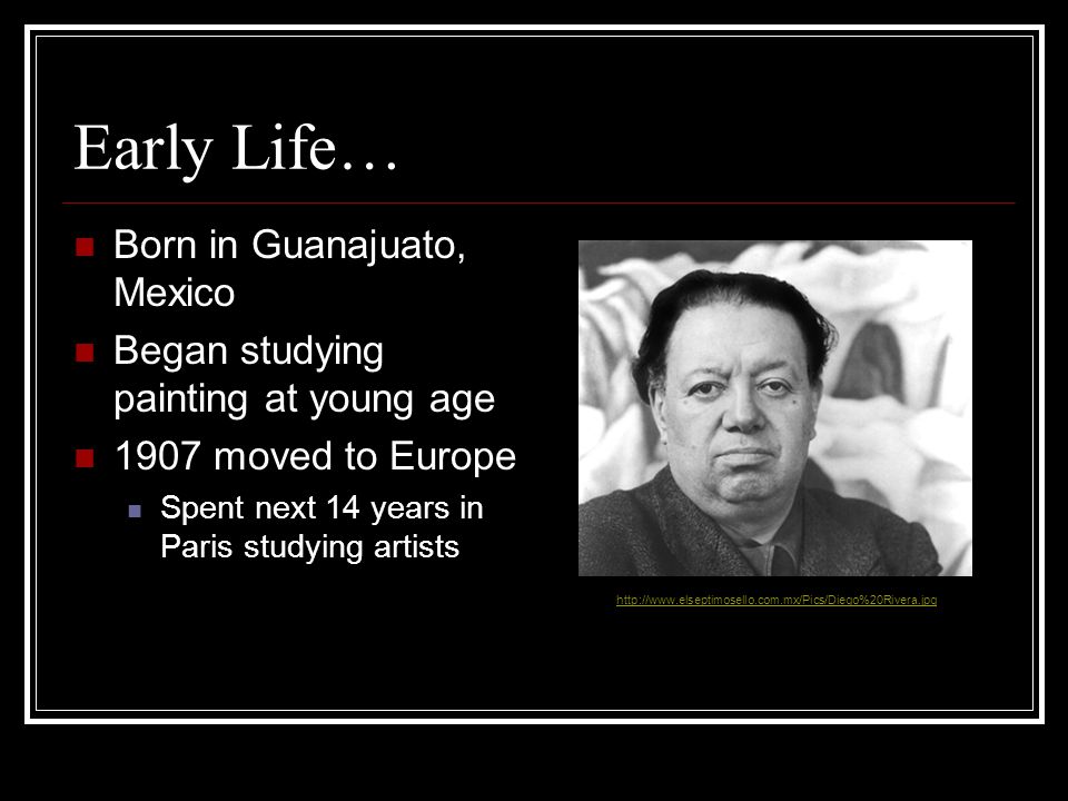 Early Life… Born in Guanajuato, Mexico Began studying painting at young age 1907 moved to Europe Spent next 14 years in Paris studying artists