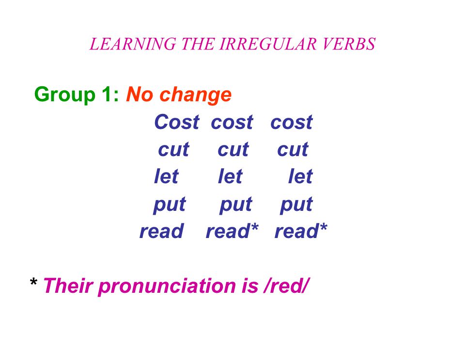 LEARNING THE IRREGULAR VERBS Group 1: No change Cost cost cost cut cut cut let let let put put put read read* read* * Their pronunciation is /red/