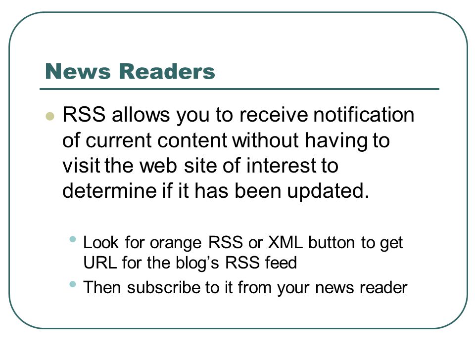 News Readers RSS allows you to receive notification of current content without having to visit the web site of interest to determine if it has been updated.