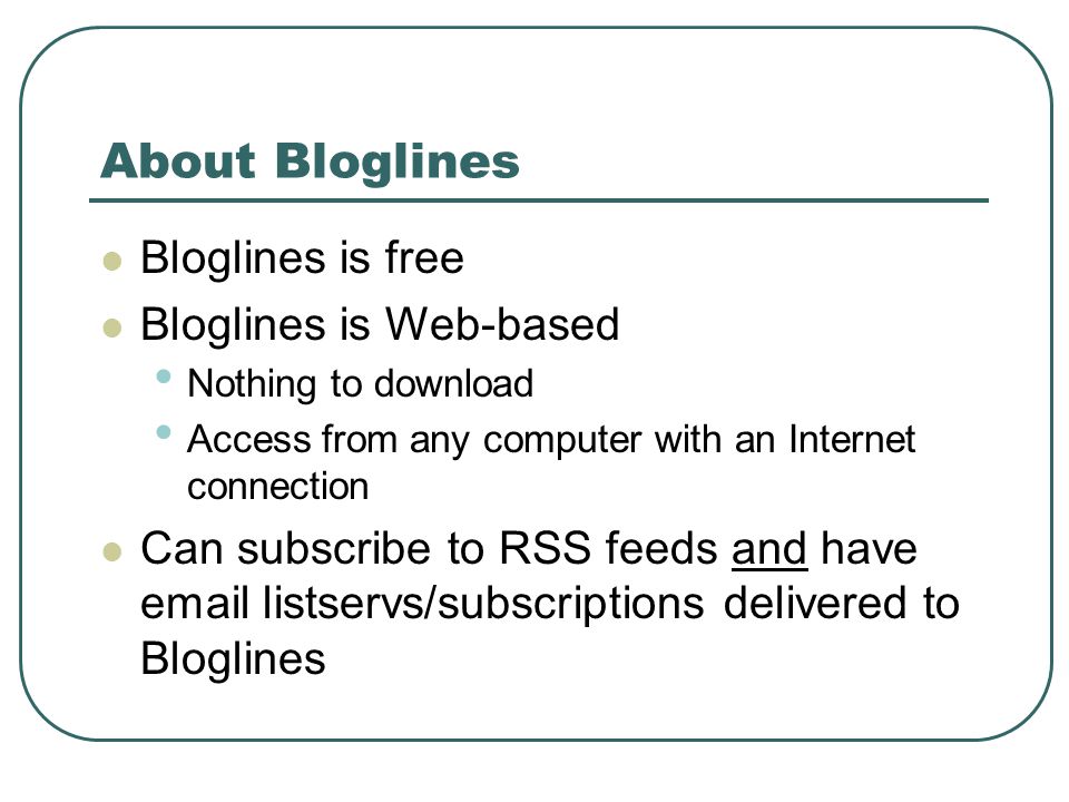 About Bloglines Bloglines is free Bloglines is Web-based Nothing to download Access from any computer with an Internet connection Can subscribe to RSS feeds and have  listservs/subscriptions delivered to Bloglines
