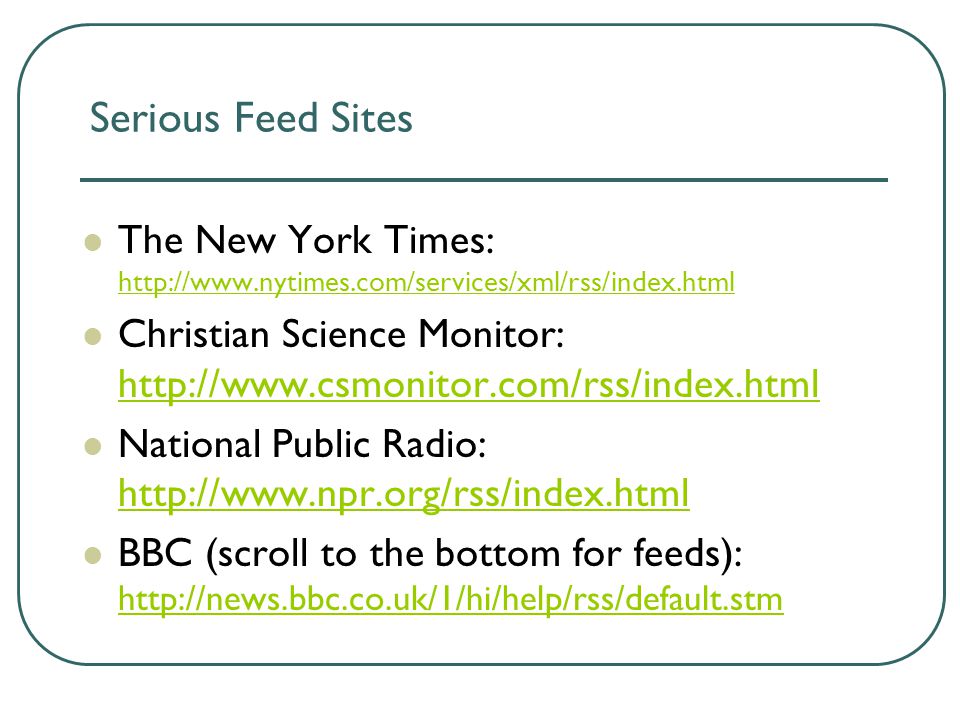 Serious Feed Sites The New York Times:     Christian Science Monitor:     National Public Radio:     BBC (scroll to the bottom for feeds):