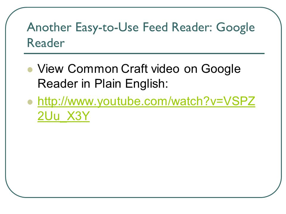 Another Easy-to-Use Feed Reader: Google Reader View Common Craft video on Google Reader in Plain English:   v=VSPZ 2Uu_X3Y   v=VSPZ 2Uu_X3Y