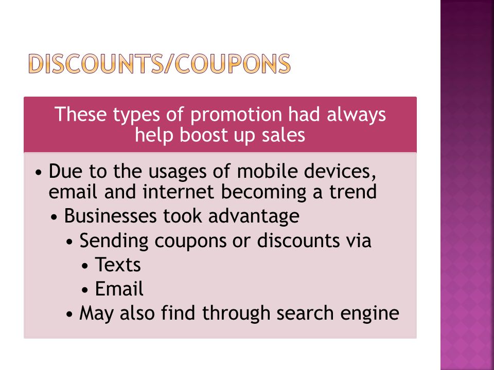 These types of promotion had always help boost up sales Due to the usages of mobile devices,  and internet becoming a trend Businesses took advantage Sending coupons or discounts via Texts  May also find through search engine