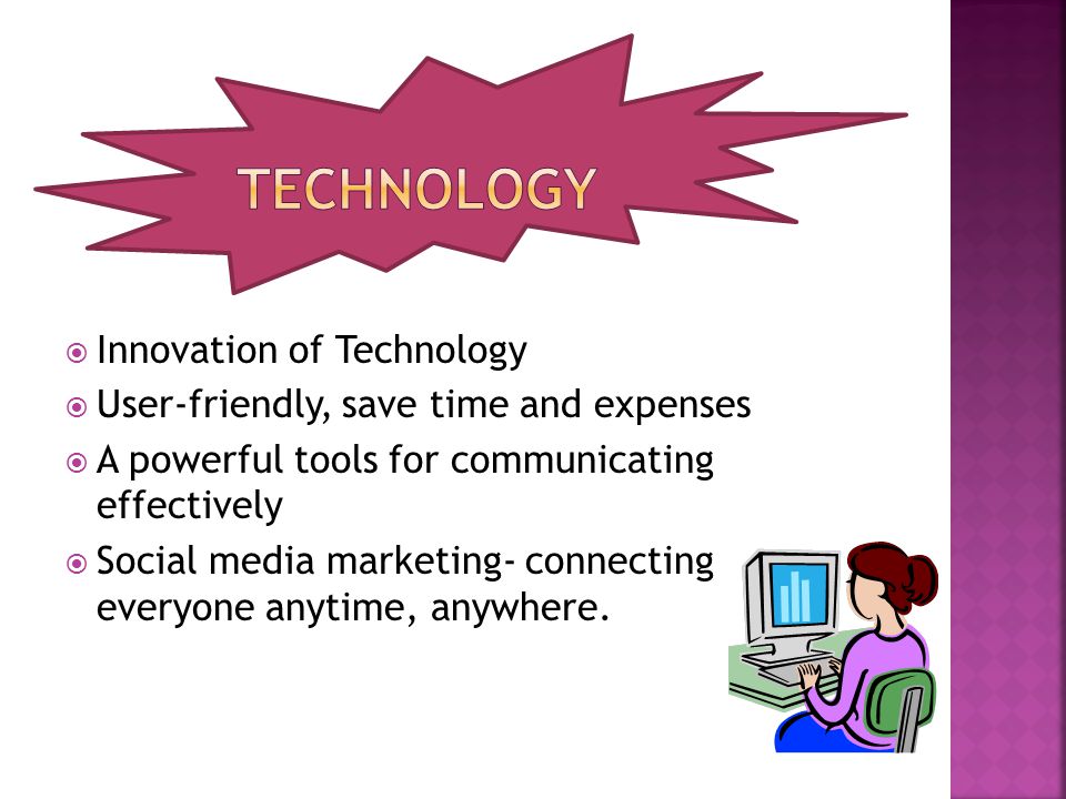  Innovation of Technology  User-friendly, save time and expenses  A powerful tools for communicating effectively  Social media marketing- connecting everyone anytime, anywhere.