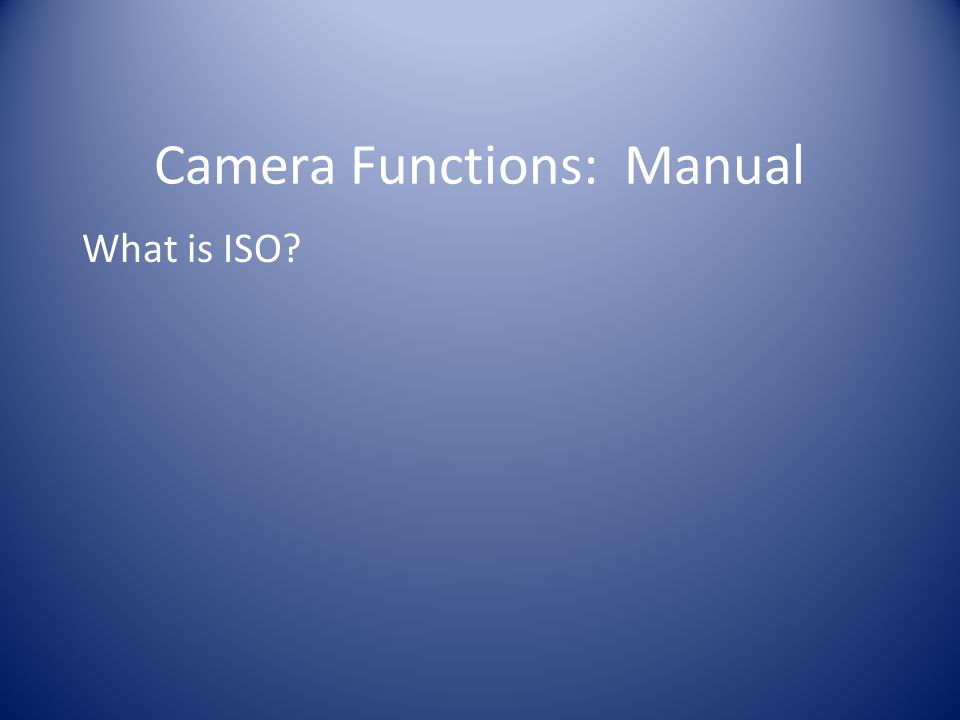 Camera Functions: Manual What is ISO