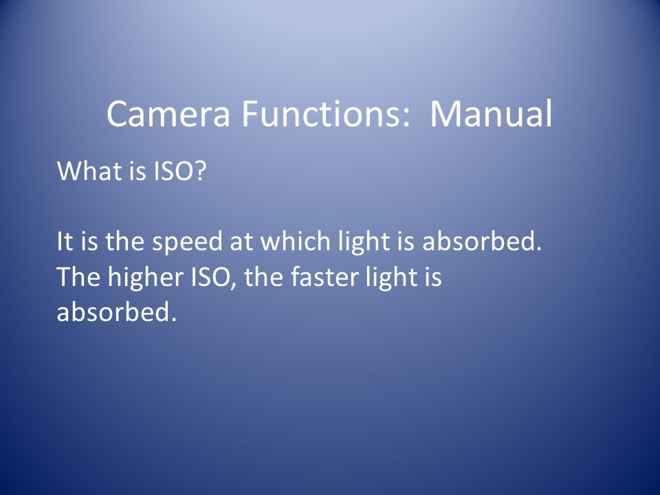 Camera Functions: Manual What is ISO. It is the speed at which light is absorbed.