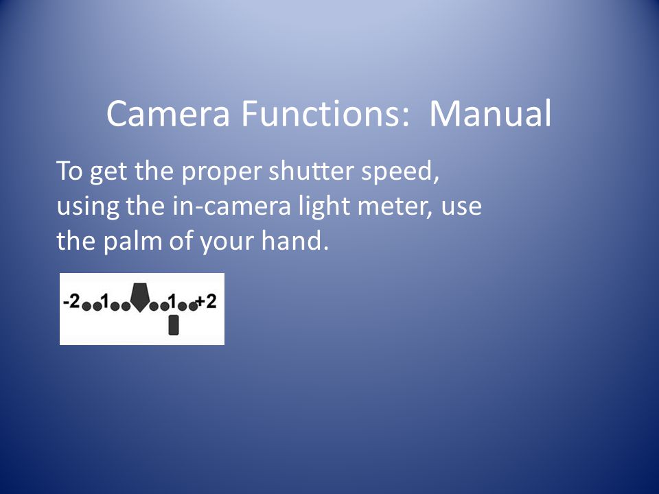 Camera Functions: Manual To get the proper shutter speed, using the in-camera light meter, use the palm of your hand.