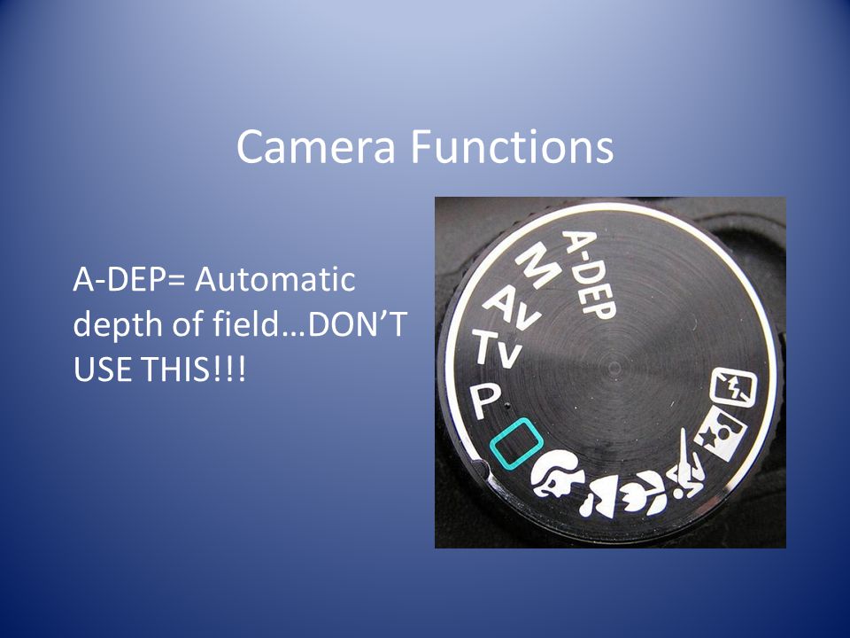 Camera Functions A-DEP= Automatic depth of field…DON’T USE THIS!!!