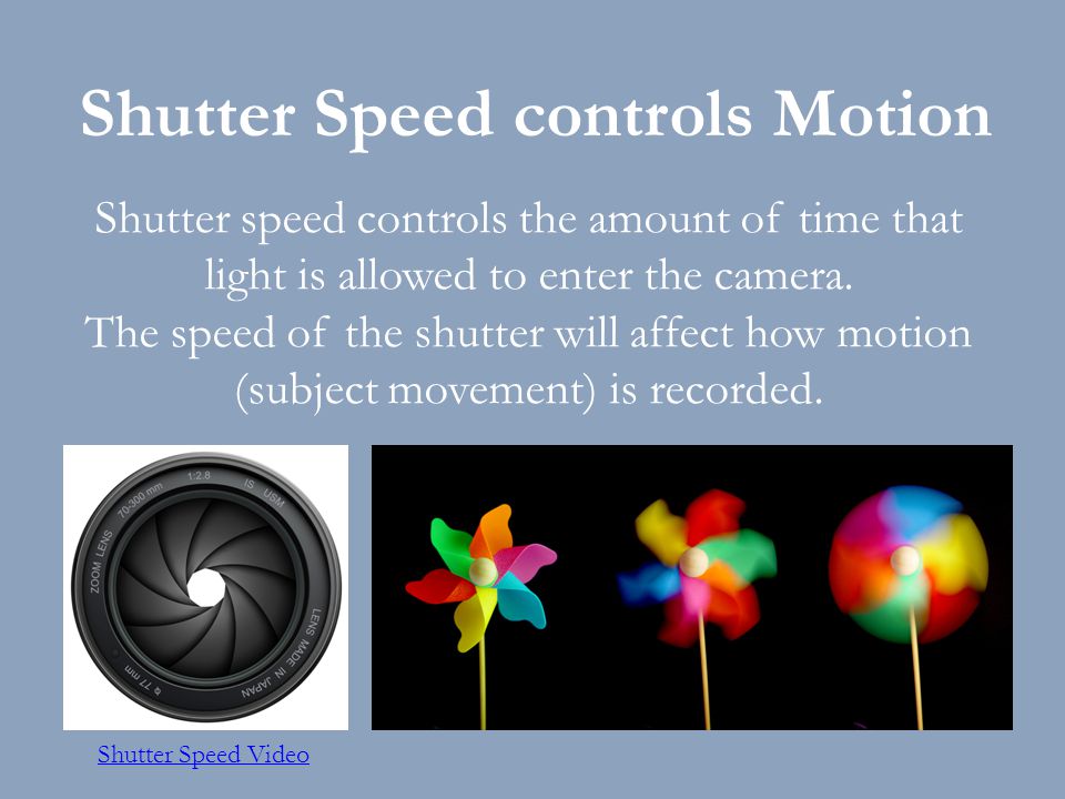 Shutter speed controls the amount of time that light is allowed to enter the camera.