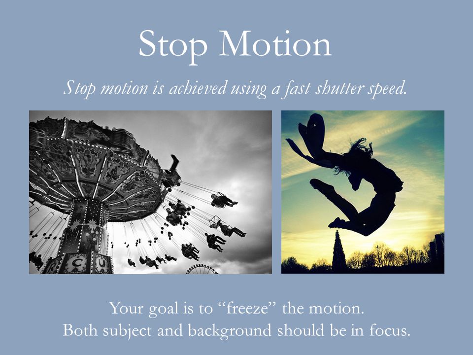 Stop Motion Your goal is to freeze the motion. Both subject and background should be in focus.