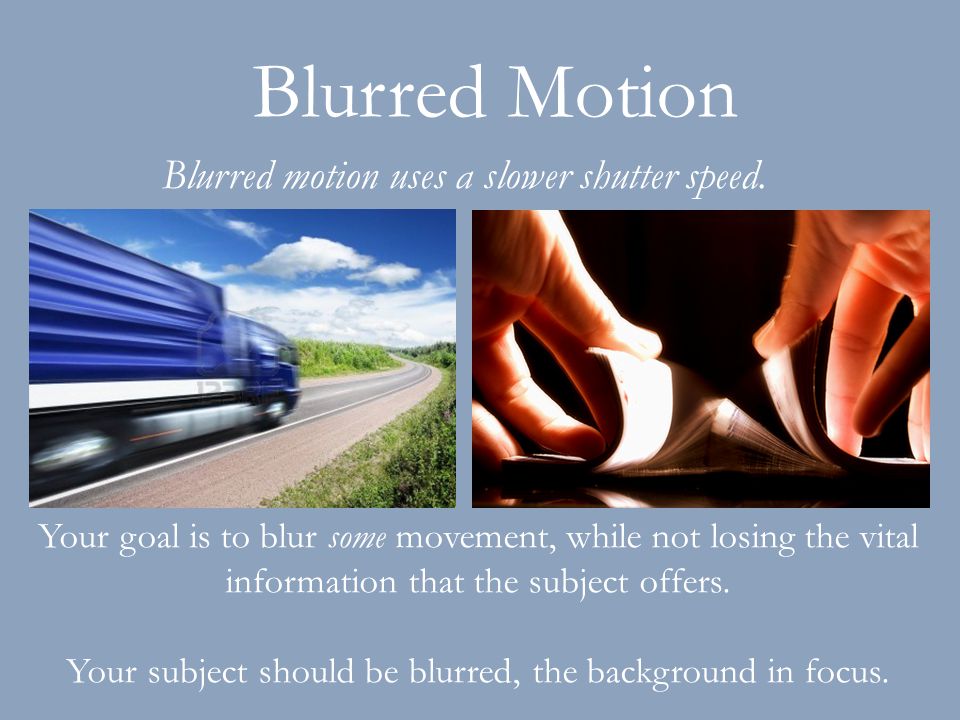 Blurred Motion Your goal is to blur some movement, while not losing the vital information that the subject offers.