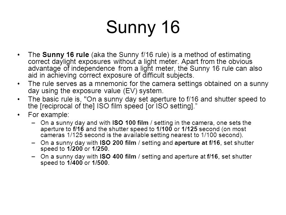 Sunny 16 The Sunny 16 rule (aka the Sunny f/16 rule) is a method of estimating correct daylight exposures without a light meter.