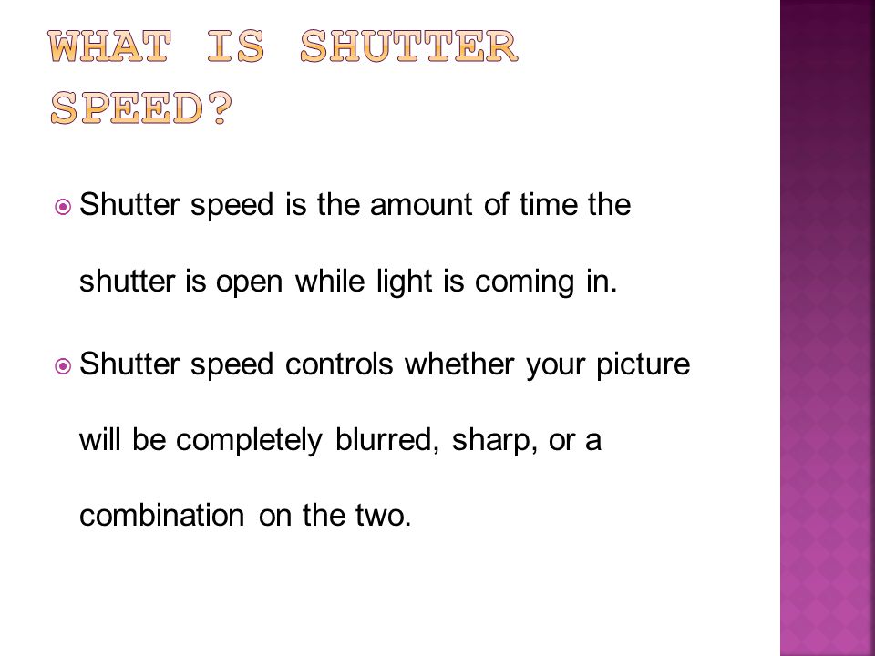  Shutter speed is the amount of time the shutter is open while light is coming in.