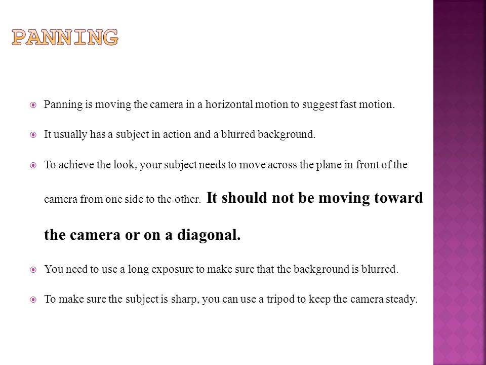  Panning is moving the camera in a horizontal motion to suggest fast motion.