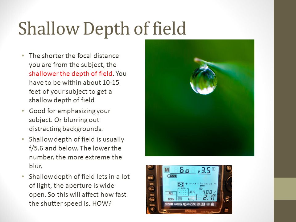 Shallow Depth of field The shorter the focal distance you are from the subject, the shallower the depth of field.
